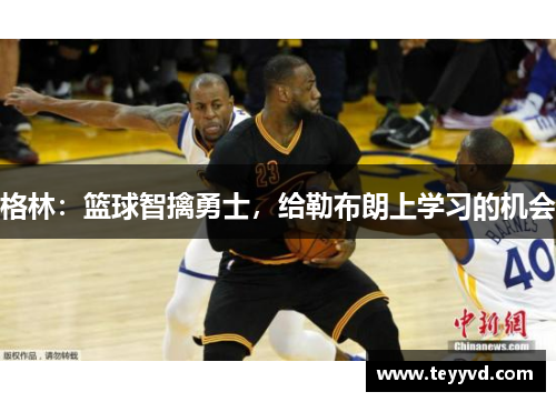 格林：篮球智擒勇士，给勒布朗上学习的机会